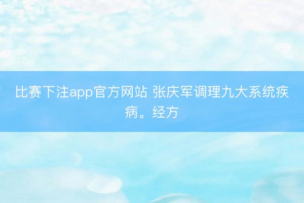 比赛下注app官方网站 张庆军调理九大系统疾病。经方