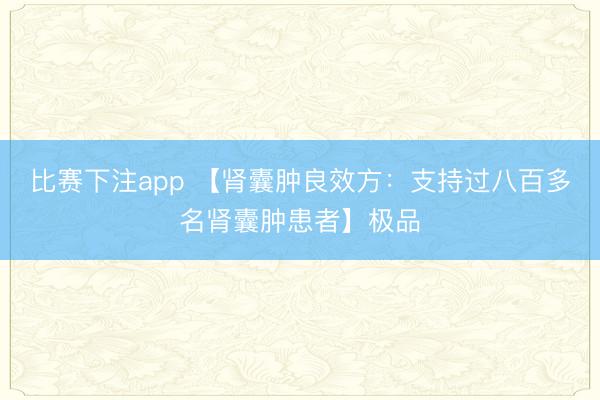比赛下注app 【肾囊肿良效方：支持过八百多名肾囊肿患者】极品