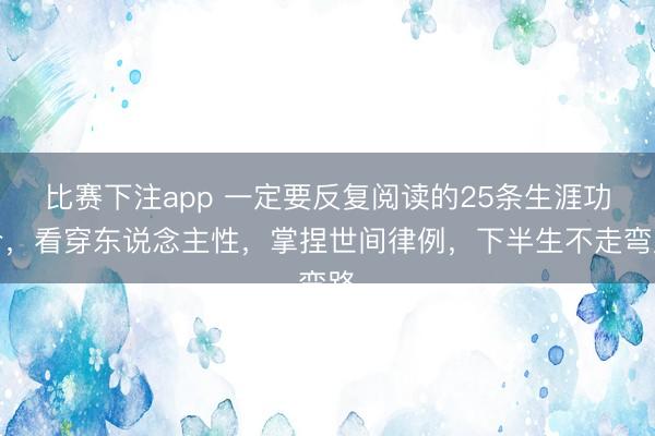 比赛下注app 一定要反复阅读的25条生涯功令，看穿东说念主性，掌捏世间律例，下半生不走弯路