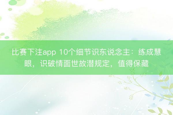 比赛下注app 10个细节识东说念主：练成慧眼，识破情面世故潜规定，值得保藏