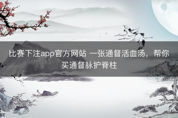 比赛下注app官方网站 一张通督活血汤,帮你买通督脉护脊柱