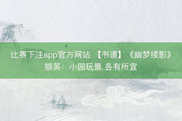 比赛下注app官方网站 【书道】《幽梦续影》撷英：小园玩景 各有所宜