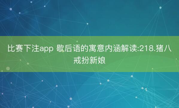 比赛下注app 歇后语的寓意内涵解读:218.猪八戒扮新娘