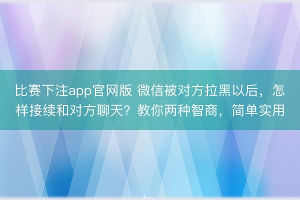 比赛下注app官网版 微信被对方拉黑以后，怎样接续和对方聊天？教你两种智商，简单实用
