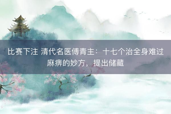 比赛下注 清代名医傅青主：十七个治全身难过麻痹的妙方，提出储藏