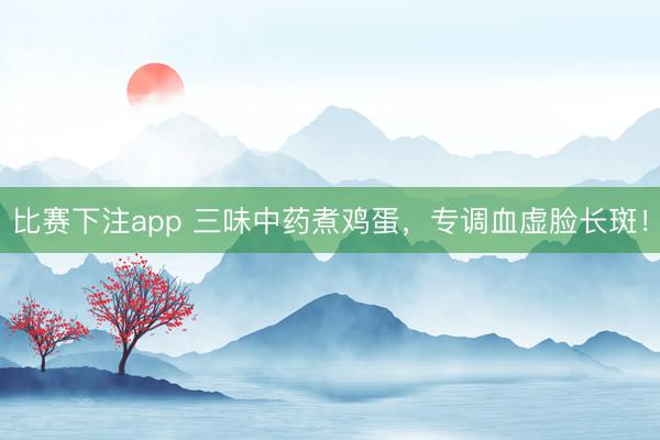比赛下注app 三味中药煮鸡蛋,专调血虚脸长斑!