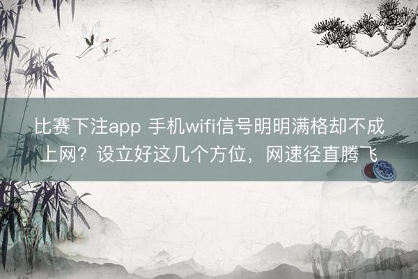 比赛下注app 手机wifi信号明明满格却不成上网？设立好这几个方位，网速径直腾飞