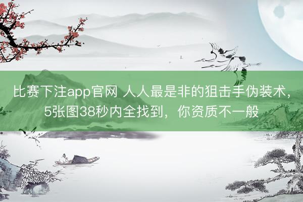 比赛下注app官网 人人最是非的狙击手伪装术，5张图38秒内全找到，你资质不一般