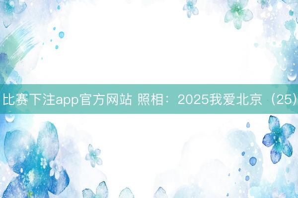 比赛下注app官方网站 照相：2025我爱北京（25）