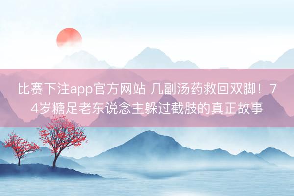 比赛下注app官方网站 几副汤药救回双脚！74岁糖足老东说念主躲过截肢的真正故事