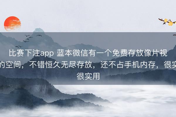 比赛下注app 蓝本微信有一个免费存放像片视频的空间，不错恒久无尽存放，还不占手机内存，很实用