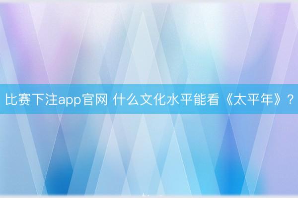 比赛下注app官网 什么文化水平能看《太平年》?
