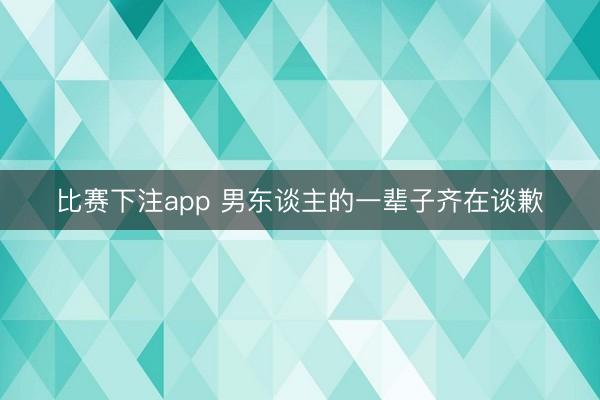 比赛下注app 男东谈主的一辈子齐在谈歉