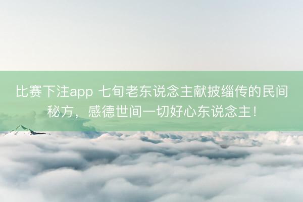 比赛下注app 七旬老东说念主献披缁传的民间秘方，感德世间一切好心东说念主！