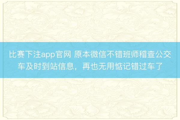 比赛下注app官网 原本微信不错班师稽查公交车及时到站信息，再也无用惦记错过车了