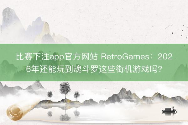 比赛下注app官方网站 RetroGames：2026年还能玩到魂斗罗这些街机游戏吗？
