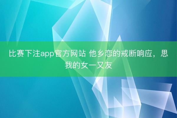 比赛下注app官方网站 他乡恋的戒断响应，思我的女一又友