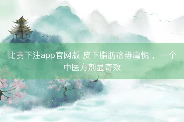 比赛下注app官网版 皮下脂肪瘤毋庸慌 ,一个中医方剂显奇效