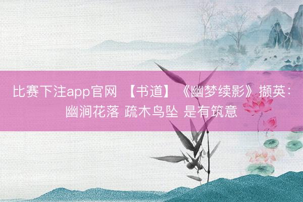 比赛下注app官网 【书道】《幽梦续影》撷英：幽涧花落 疏木鸟坠 是有筑意