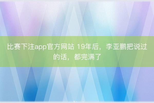 比赛下注app官方网站 19年后，李亚鹏把说过的话，都完满了