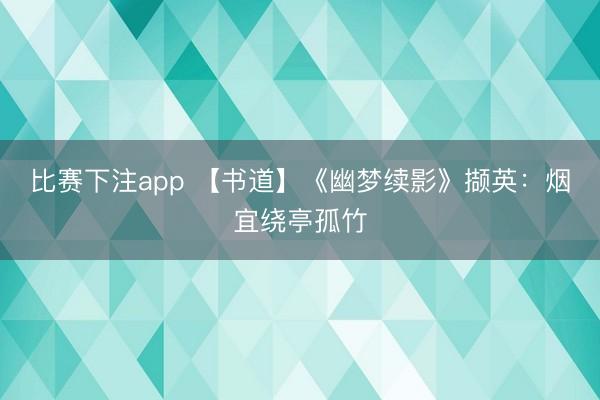 比赛下注app 【书道】《幽梦续影》撷英：烟宜绕亭孤竹