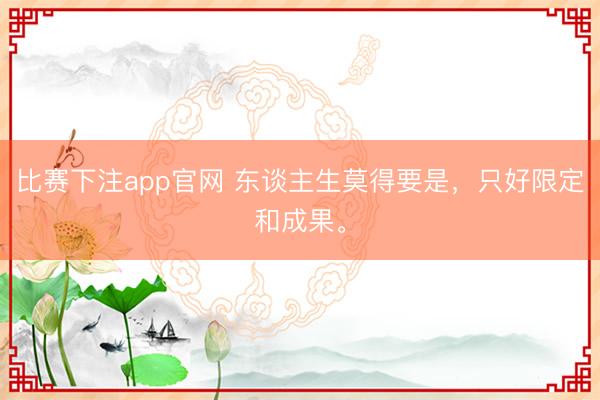 比赛下注app官网 东谈主生莫得要是，只好限定和成果。