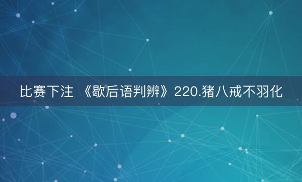 比赛下注 《歇后语判辨》220.猪八戒不羽化