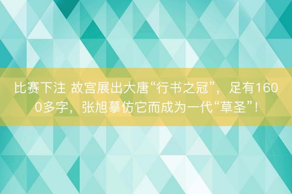 比赛下注 故宫展出大唐“行书之冠”，足有1600多字，张旭摹仿它而成为一代“草圣”！