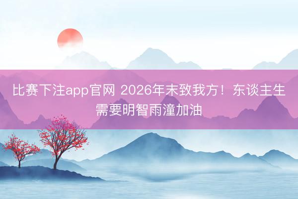 比赛下注app官网 2026年末致我方！东谈主生需要明智雨潼加油⛽