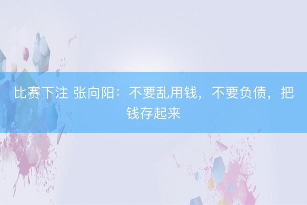 比赛下注 张向阳：不要乱用钱，不要负债，把钱存起来