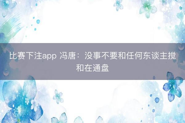 比赛下注app 冯唐:没事不要和任何东谈主搅和在通盘