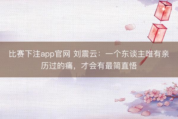比赛下注app官网 刘震云：一个东谈主唯有亲历过的痛，才会有最简直悟