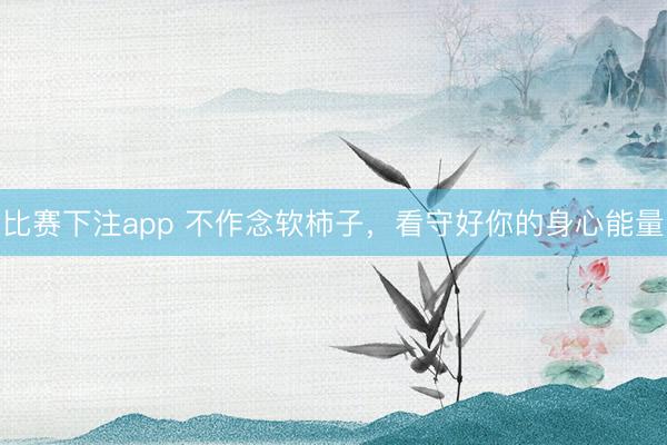 比赛下注app 不作念软柿子，看守好你的身心能量
