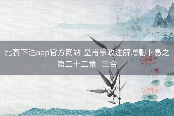 比赛下注app官方网站 皇甫宗政注解增删卜易之第二十二章  三合