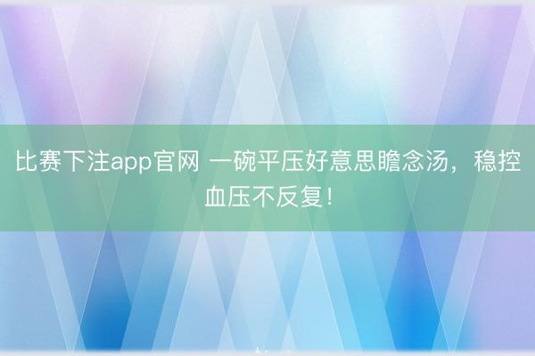 比赛下注app官网 一碗平压好意思瞻念汤，稳控血压不反复！