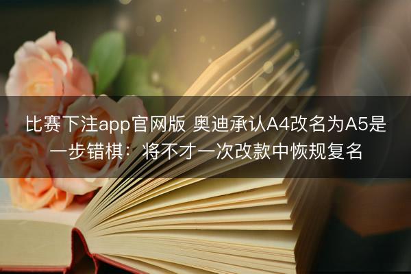 比赛下注app官网版 奥迪承认A4改名为A5是一步错棋：将不才一次改款中恢规复名