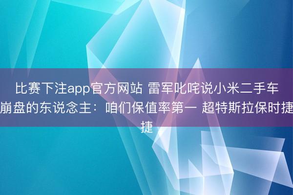比赛下注app官方网站 雷军叱咤说小米二手车崩盘的东说念主：咱们保值率第一 超特斯拉保时捷