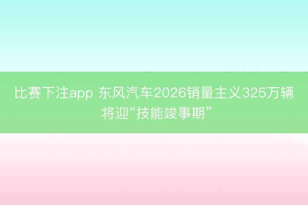 比赛下注app 东风汽车2026销量主义325万辆 将迎“技能竣事期”