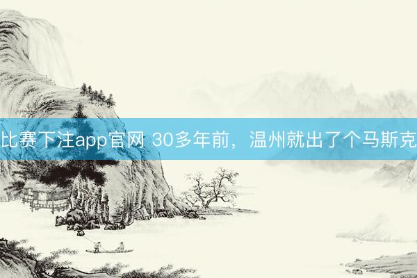 比赛下注app官网 30多年前，温州就出了个马斯克