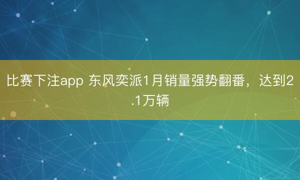比赛下注app 东风奕派1月销量强势翻番，达到2.1万辆