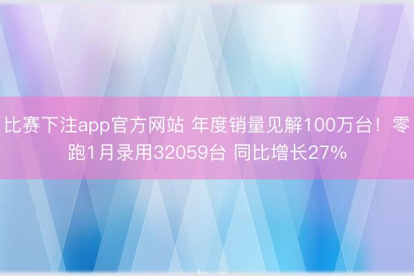 比赛下注app官方网站 年度销量见解100万台！零跑1月录用32059台 同比增长27%