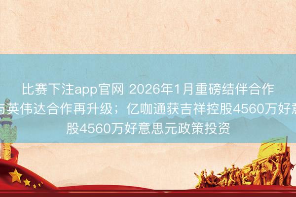 比赛下注app官网 2026年1月重磅结伴合作一览：麦格纳与英伟达合作再升级；亿咖通获吉祥控股4560万好意思元政策投资
