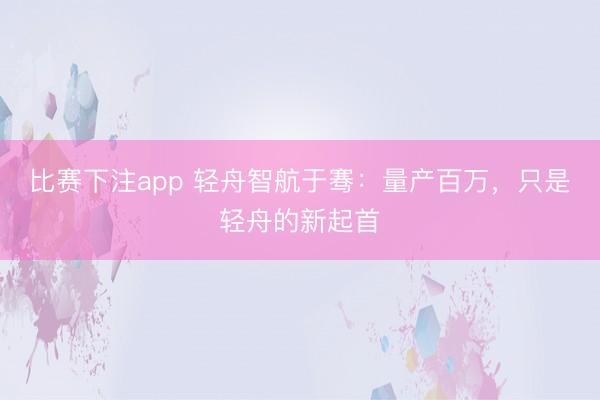 比赛下注app 轻舟智航于骞：量产百万，只是轻舟的新起首