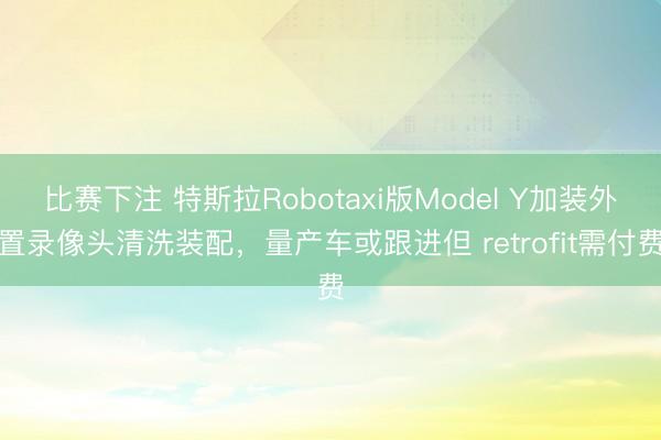 比赛下注 特斯拉Robotaxi版Model Y加装外置录像头清洗装配，量产车或跟进但 retrofit需付费