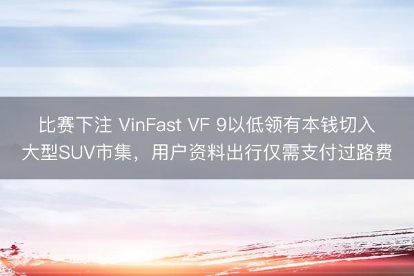 比赛下注 VinFast VF 9以低领有本钱切入大型SUV市集,用户资料出行仅需支付过路费
