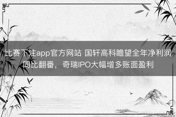 比赛下注app官方网站 国轩高科瞻望全年净利润同比翻番,奇瑞IPO大幅增多账面盈利