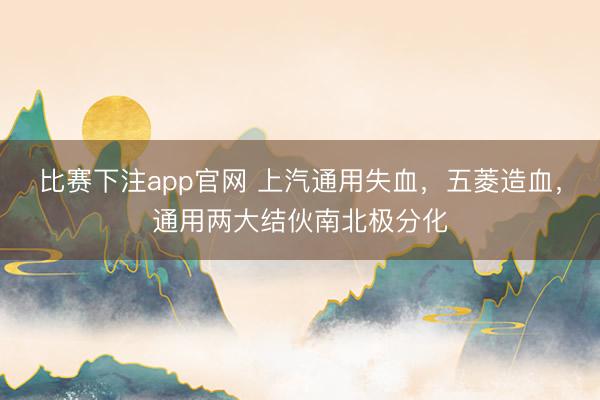 比赛下注app官网 上汽通用失血，五菱造血，通用两大结伙南北极分化