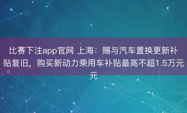 比赛下注app官网 上海：赐与汽车置换更新补贴复旧，购买新动力乘用车补贴最高不超1.5万元
