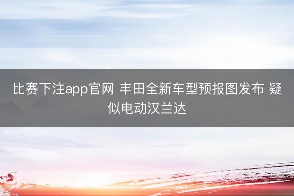 比赛下注app官网 丰田全新车型预报图发布 疑似电动汉兰达