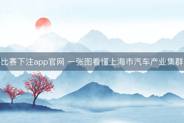 比赛下注app官网 一张图看懂上海市汽车产业集群